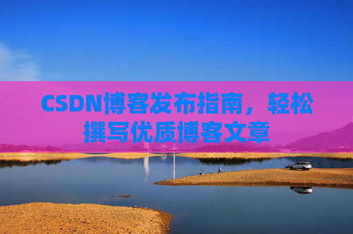 CSDN博客发布指南，轻松撰写优质博客文章